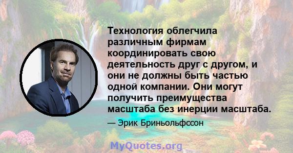 Технология облегчила различным фирмам координировать свою деятельность друг с другом, и они не должны быть частью одной компании. Они могут получить преимущества масштаба без инерции масштаба.