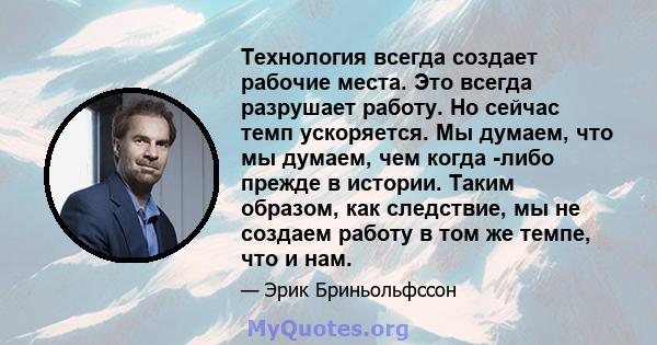 Технология всегда создает рабочие места. Это всегда разрушает работу. Но сейчас темп ускоряется. Мы думаем, что мы думаем, чем когда -либо прежде в истории. Таким образом, как следствие, мы не создаем работу в том же