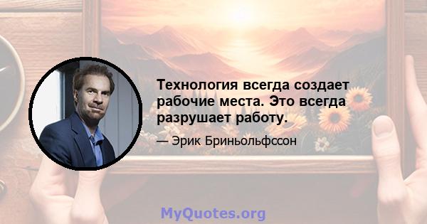 Технология всегда создает рабочие места. Это всегда разрушает работу.