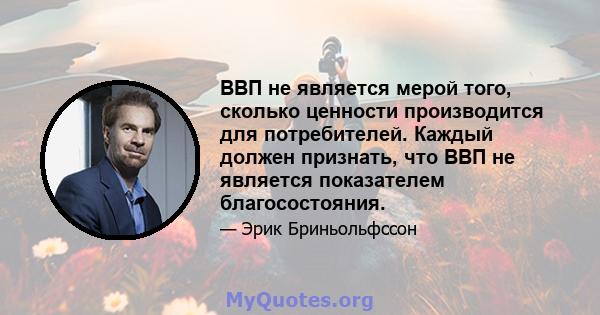 ВВП не является мерой того, сколько ценности производится для потребителей. Каждый должен признать, что ВВП не является показателем благосостояния.