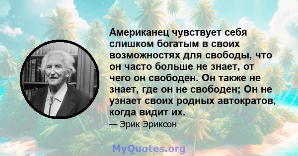 Американец чувствует себя слишком богатым в своих возможностях для свободы, что он часто больше не знает, от чего он свободен. Он также не знает, где он не свободен; Он не узнает своих родных автократов, когда видит их.