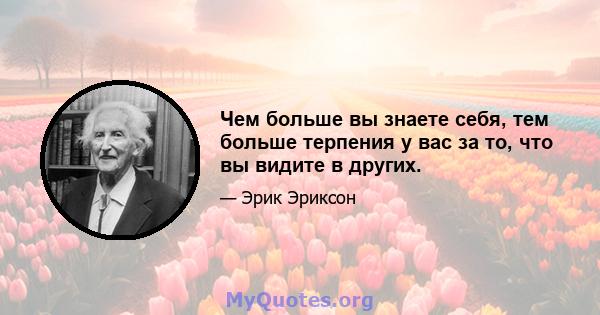 Чем больше вы знаете себя, тем больше терпения у вас за то, что вы видите в других.