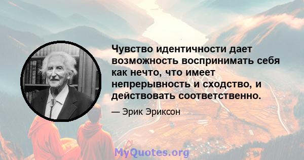 Чувство идентичности дает возможность воспринимать себя как нечто, что имеет непрерывность и сходство, и действовать соответственно.