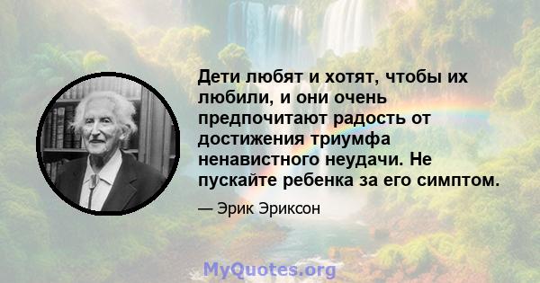 Дети любят и хотят, чтобы их любили, и они очень предпочитают радость от достижения триумфа ненавистного неудачи. Не пускайте ребенка за его симптом.