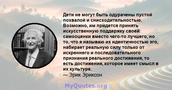 Дети не могут быть одурачены пустой похвалой и снисходительностью. Возможно, им придется принять искусственную поддержку своей самооценки вместо чего-то лучшего, но то, что я называю их идентичностью эго, набирает