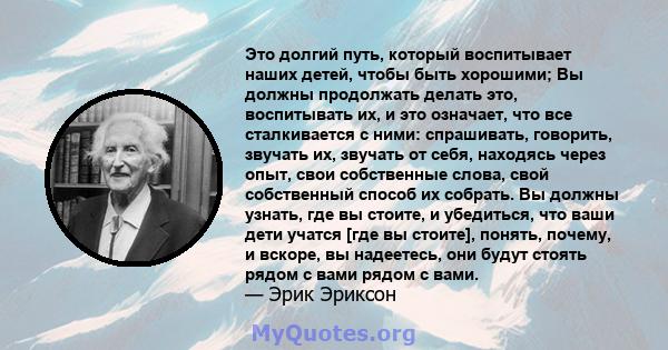 Это долгий путь, который воспитывает наших детей, чтобы быть хорошими; Вы должны продолжать делать это, воспитывать их, и это означает, что все сталкивается с ними: спрашивать, говорить, звучать их, звучать от себя,