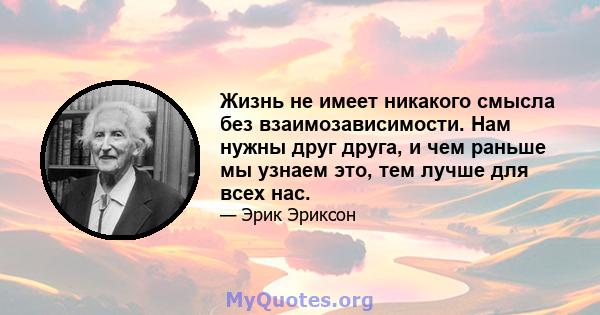 Жизнь не имеет никакого смысла без взаимозависимости. Нам нужны друг друга, и чем раньше мы узнаем это, тем лучше для всех нас.