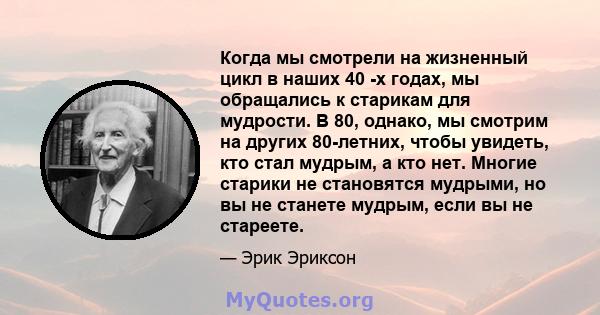 Когда мы смотрели на жизненный цикл в наших 40 -х годах, мы обращались к старикам для мудрости. В 80, однако, мы смотрим на других 80-летних, чтобы увидеть, кто стал мудрым, а кто нет. Многие старики не становятся