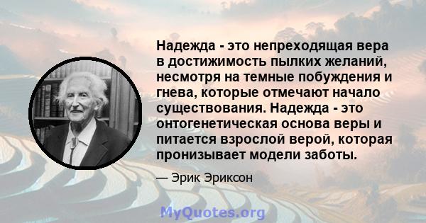 Надежда - это непреходящая вера в достижимость пылких желаний, несмотря на темные побуждения и гнева, которые отмечают начало существования. Надежда - это онтогенетическая основа веры и питается взрослой верой, которая