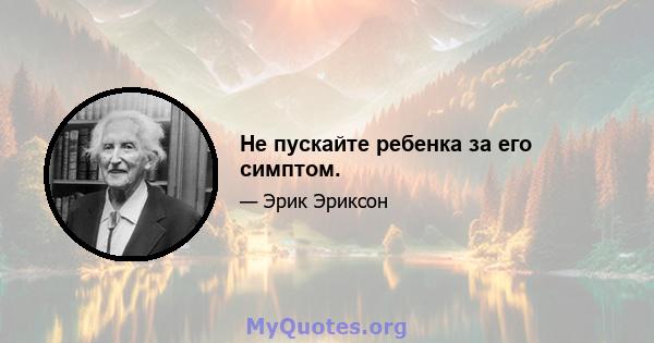 Не пускайте ребенка за его симптом.