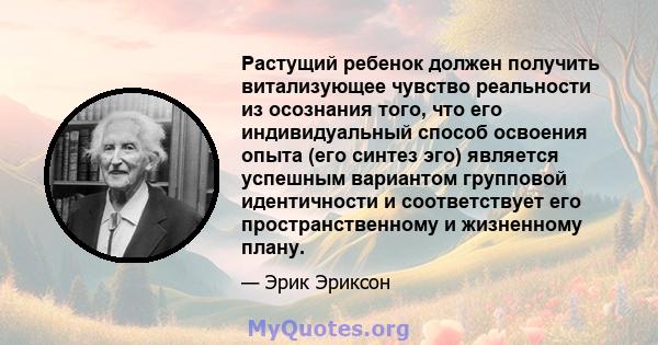 Растущий ребенок должен получить витализующее чувство реальности из осознания того, что его индивидуальный способ освоения опыта (его синтез эго) является успешным вариантом групповой идентичности и соответствует его