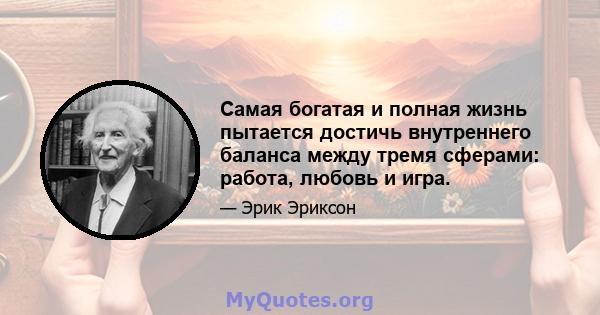 Самая богатая и полная жизнь пытается достичь внутреннего баланса между тремя сферами: работа, любовь и игра.