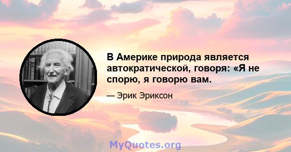 В Америке природа является автократической, говоря: «Я не спорю, я говорю вам.