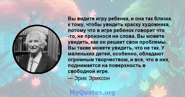 Вы видите игру ребенка, и она так близка к тому, чтобы увидеть краску художника, потому что в игре ребенок говорит что -то, не произнося ни слова. Вы можете увидеть, как он решает свои проблемы. Вы также можете увидеть, 