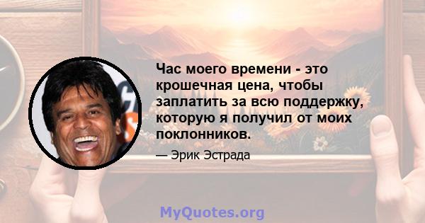 Час моего времени - это крошечная цена, чтобы заплатить за всю поддержку, которую я получил от моих поклонников.