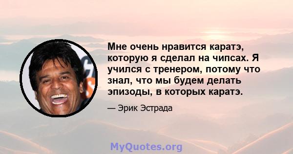 Мне очень нравится каратэ, которую я сделал на чипсах. Я учился с тренером, потому что знал, что мы будем делать эпизоды, в которых каратэ.