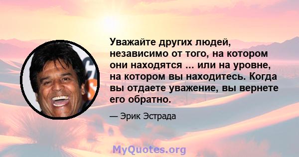 Уважайте других людей, независимо от того, на котором они находятся ... или на уровне, на котором вы находитесь. Когда вы отдаете уважение, вы вернете его обратно.