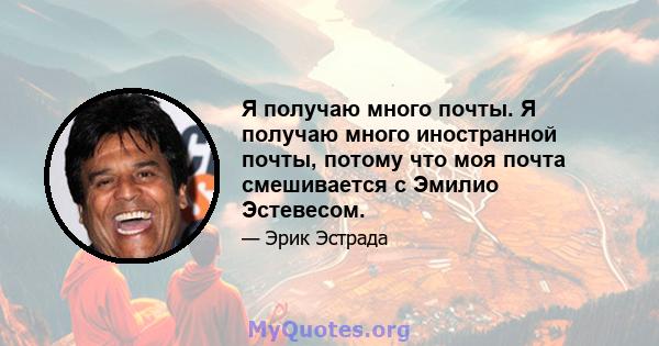 Я получаю много почты. Я получаю много иностранной почты, потому что моя почта смешивается с Эмилио Эстевесом.