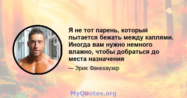 Я не тот парень, который пытается бежать между каплями. Иногда вам нужно немного влажно, чтобы добраться до места назначения