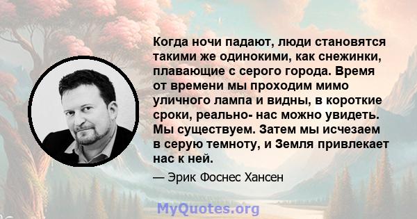 Когда ночи падают, люди становятся такими же одинокими, как снежинки, плавающие с серого города. Время от времени мы проходим мимо уличного лампа и видны, в короткие сроки, реально- нас можно увидеть. Мы существуем.