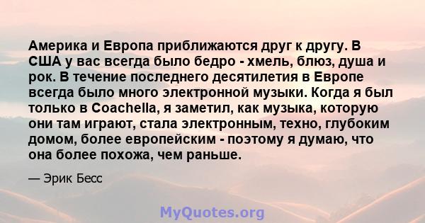 Америка и Европа приближаются друг к другу. В США у вас всегда было бедро - хмель, блюз, душа и рок. В течение последнего десятилетия в Европе всегда было много электронной музыки. Когда я был только в Coachella, я