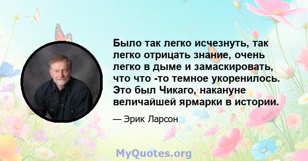 Было так легко исчезнуть, так легко отрицать знание, очень легко в дыме и замаскировать, что что -то темное укоренилось. Это был Чикаго, накануне величайшей ярмарки в истории.