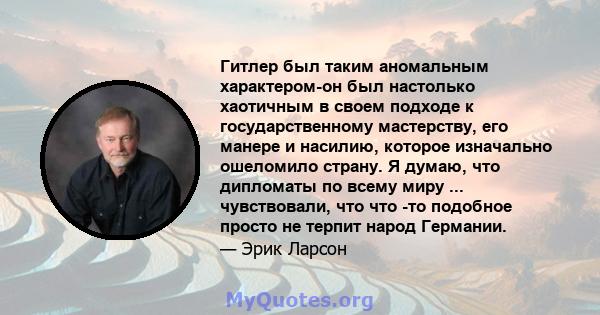 Гитлер был таким аномальным характером-он был настолько хаотичным в своем подходе к государственному мастерству, его манере и насилию, которое изначально ошеломило страну. Я думаю, что дипломаты по всему миру ...