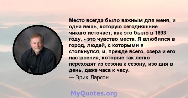 Место всегда было важным для меня, и одна вещь, которую сегодняшние чикаго источает, как это было в 1893 году, - это чувство места. Я влюбился в город, людей, с которыми я столкнулся, и, прежде всего, озера и его