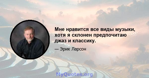 Мне нравится все виды музыки, хотя я склонен предпочитаю джаз и классику.