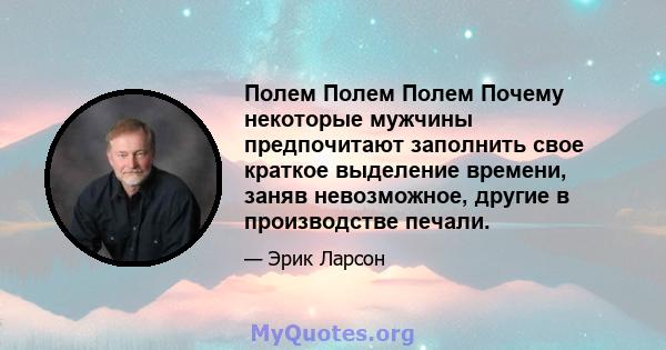 Полем Полем Полем Почему некоторые мужчины предпочитают заполнить свое краткое выделение времени, заняв невозможное, другие в производстве печали.