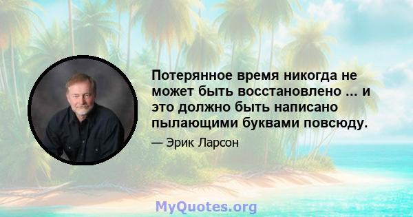 Потерянное время никогда не может быть восстановлено ... и это должно быть написано пылающими буквами повсюду.