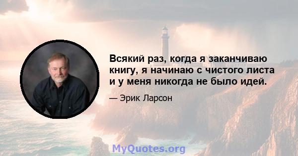 Всякий раз, когда я заканчиваю книгу, я начинаю с чистого листа и у меня никогда не было идей.