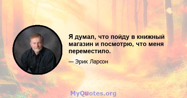 Я думал, что пойду в книжный магазин и посмотрю, что меня переместило.