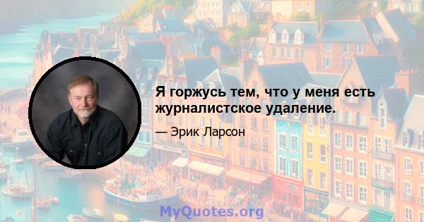 Я горжусь тем, что у меня есть журналистское удаление.