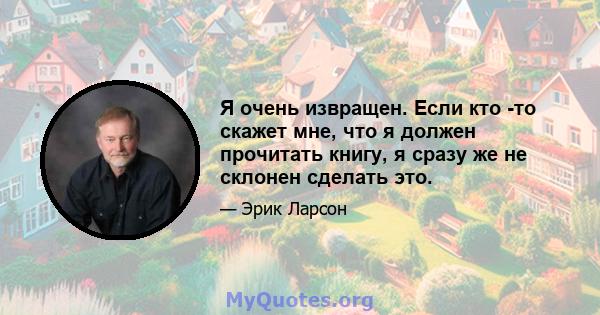 Я очень извращен. Если кто -то скажет мне, что я должен прочитать книгу, я сразу же не склонен сделать это.