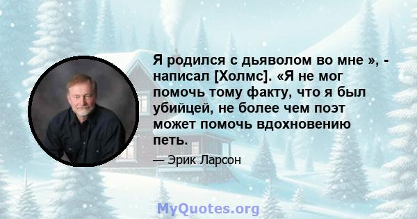 Я родился с дьяволом во мне », - написал [Холмс]. «Я не мог помочь тому факту, что я был убийцей, не более чем поэт может помочь вдохновению петь.