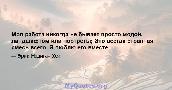 Моя работа никогда не бывает просто модой, ландшафтом или портреты; Это всегда странная смесь всего. Я люблю его вместе.