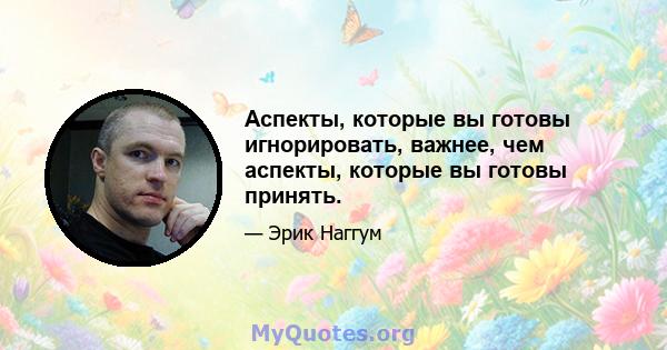 Аспекты, которые вы готовы игнорировать, важнее, чем аспекты, которые вы готовы принять.