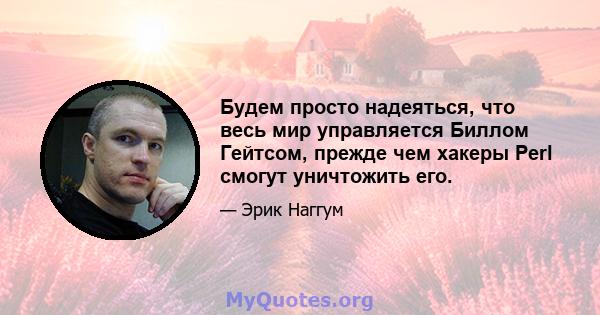 Будем просто надеяться, что весь мир управляется Биллом Гейтсом, прежде чем хакеры Perl смогут уничтожить его.