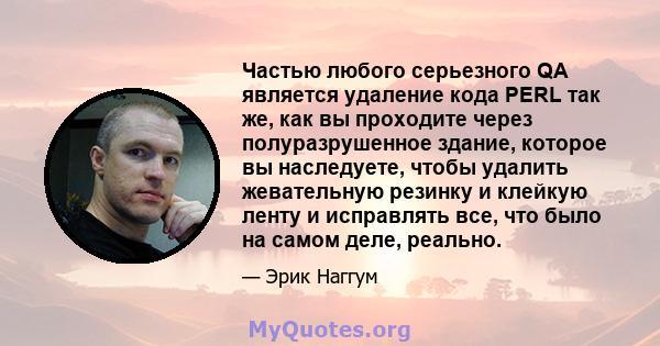 Частью любого серьезного QA является удаление кода PERL так же, как вы проходите через полуразрушенное здание, которое вы наследуете, чтобы удалить жевательную резинку и клейкую ленту и исправлять все, что было на самом 