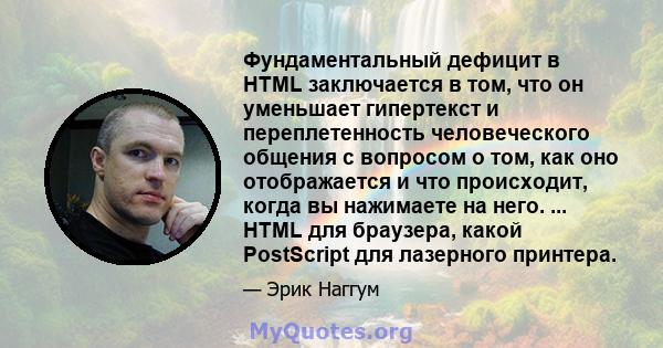 Фундаментальный дефицит в HTML заключается в том, что он уменьшает гипертекст и переплетенность человеческого общения с вопросом о том, как оно отображается и что происходит, когда вы нажимаете на него. ... HTML для