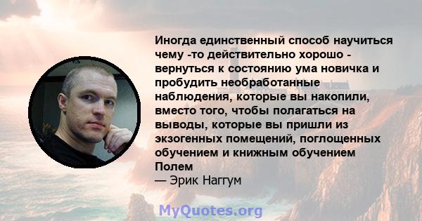 Иногда единственный способ научиться чему -то действительно хорошо - вернуться к состоянию ума новичка и пробудить необработанные наблюдения, которые вы накопили, вместо того, чтобы полагаться на выводы, которые вы