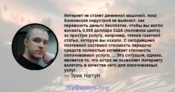 Интернет не станет денежной машиной, пока банковская индустрия не выяснит, как перевозить деньги бесплатно, чтобы вы могли взимать 0,005 доллара США (половина цента) за простую услугу, например, чтение газетной статьи,