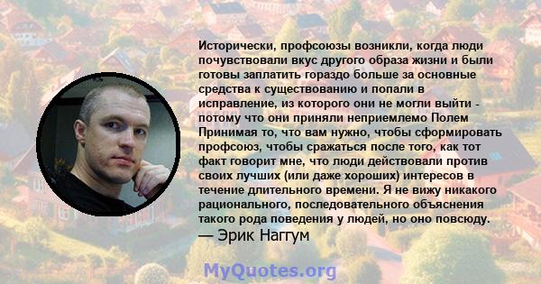 Исторически, профсоюзы возникли, когда люди почувствовали вкус другого образа жизни и были готовы заплатить гораздо больше за основные средства к существованию и попали в исправление, из которого они не могли выйти -