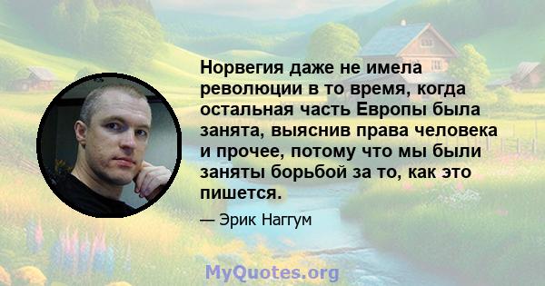 Норвегия даже не имела революции в то время, когда остальная часть Европы была занята, выяснив права человека и прочее, потому что мы были заняты борьбой за то, как это пишется.