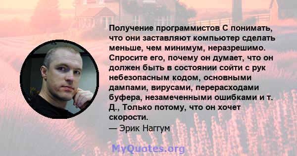 Получение программистов C понимать, что они заставляют компьютер сделать меньше, чем минимум, неразрешимо. Спросите его, почему он думает, что он должен быть в состоянии сойти с рук небезопасным кодом, основными