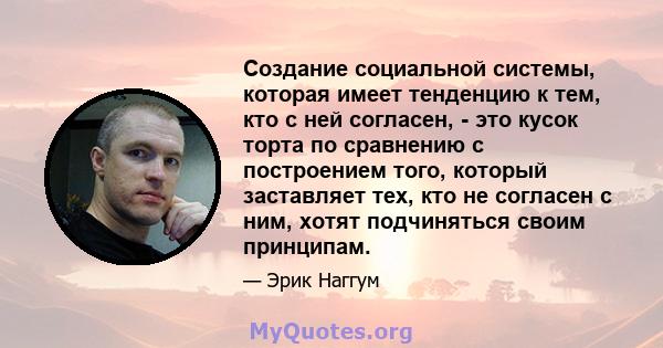 Создание социальной системы, которая имеет тенденцию к тем, кто с ней согласен, - это кусок торта по сравнению с построением того, который заставляет тех, кто не согласен с ним, хотят подчиняться своим принципам.