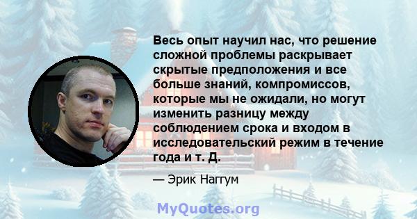 Весь опыт научил нас, что решение сложной проблемы раскрывает скрытые предположения и все больше знаний, компромиссов, которые мы не ожидали, но могут изменить разницу между соблюдением срока и входом в