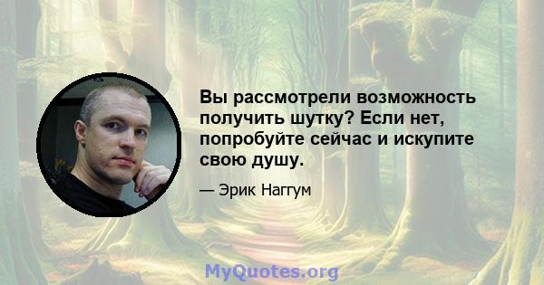 Вы рассмотрели возможность получить шутку? Если нет, попробуйте сейчас и искупите свою душу.