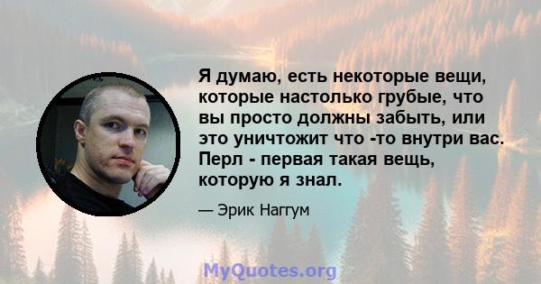 Я думаю, есть некоторые вещи, которые настолько грубые, что вы просто должны забыть, или это уничтожит что -то внутри вас. Перл - первая такая вещь, которую я знал.